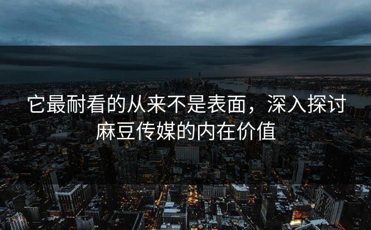 它最耐看的从来不是表面,深入探讨麻豆传媒的内在价值 第1张 它最耐看的从来不是表面,深入探讨麻豆传媒的内在价值 第1张