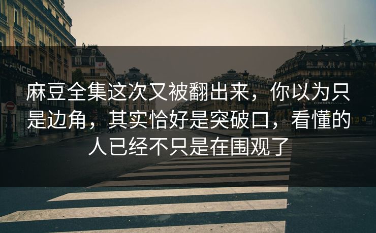 麻豆全集这次又被翻出来,你以为只是边角,其实恰好是突破口,看懂的人已经不只是在围观了 第1张 麻豆全集这次又被翻出来,你以为只是边角,其实恰好是突破口,看懂的人已经不只是在围观了 第1张