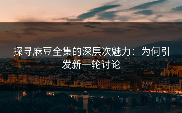 探寻麻豆全集的深层次魅力:为何引发新一轮讨论 第1张 探寻麻豆全集的深层次魅力:为何引发新一轮讨论 第1张