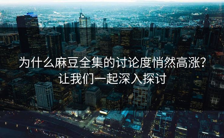 为什么麻豆全集的讨论度悄然高涨?让我们一起深入探讨 第1张 为什么麻豆全集的讨论度悄然高涨?让我们一起深入探讨 第1张