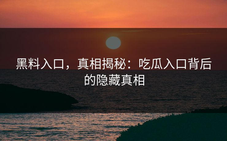 黑料入口,真相揭秘:吃瓜入口背后的隐藏真相 第1张 黑料入口,真相揭秘:吃瓜入口背后的隐藏真相 第1张