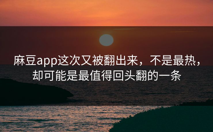 麻豆app这次又被翻出来，不是最热，却可能是最值得回头翻的一条  第1张