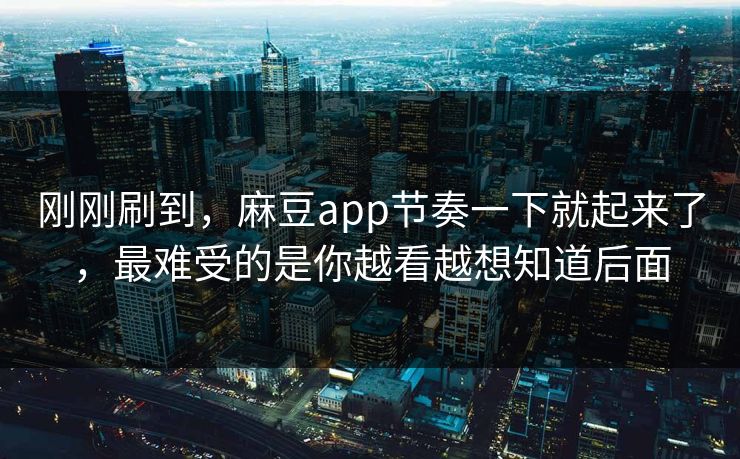 刚刚刷到，麻豆app节奏一下就起来了，最难受的是你越看越想知道后面  第1张