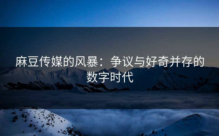 麻豆传媒的风暴:争议与好奇并存的数字时代 第1张 麻豆传媒的风暴:争议与好奇并存的数字时代 第1张