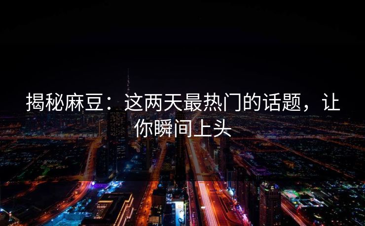 揭秘麻豆:这两天最热门的话题,让你瞬间上头 第1张 揭秘麻豆:这两天最热门的话题,让你瞬间上头 第1张
