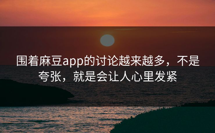围着麻豆app的讨论越来越多，不是夸张，就是会让人心里发紧  第1张