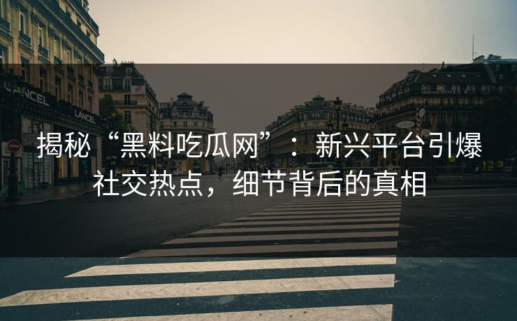 揭秘“黑料吃瓜网”:新兴平台引爆社交热点,细节背后的真相 第1张 揭秘“黑料吃瓜网”:新兴平台引爆社交热点,细节背后的真相 第1张
